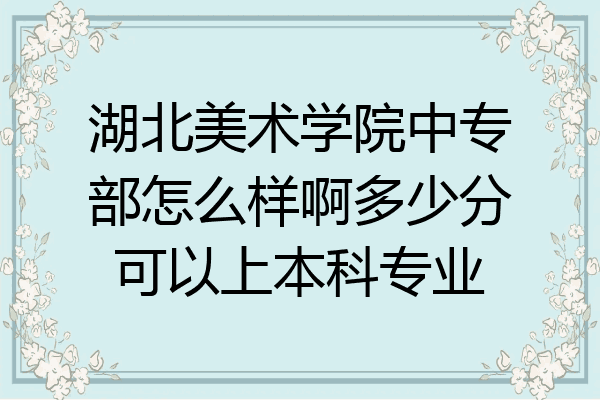 湖北美术学院中专部怎么样啊多少分可以上本科专业