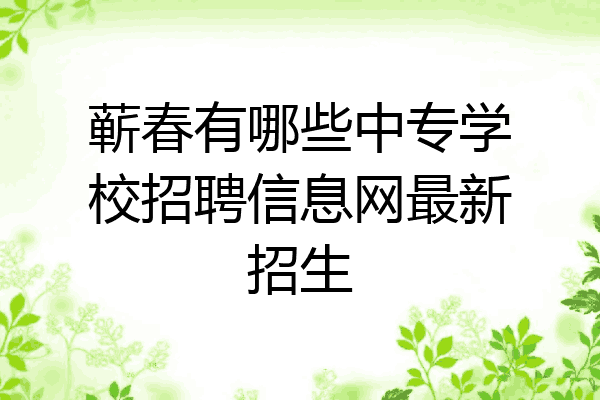 蕲春有哪些中专学校招聘信息网最新招生