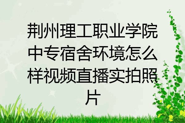 荆州理工职业学院中专宿舍环境怎么样视频直播实拍照片