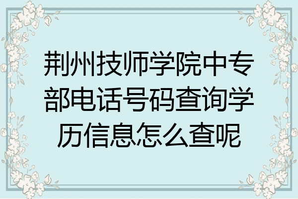 荆州技师学院中专部电话号码查询学历信息怎么查呢