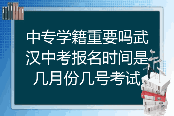 中专学籍重要吗武汉中考报名时间是几月份几号考试