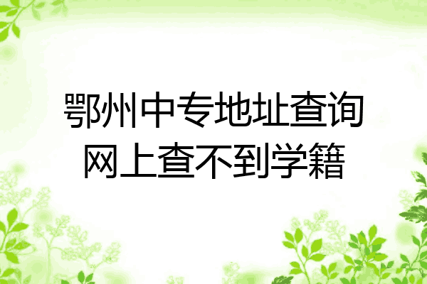 鄂州中专地址查询网上查不到学籍