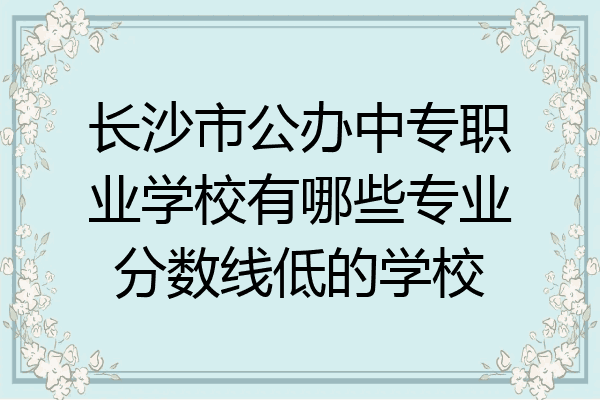 长沙市公办中专职业学校有哪些专业分数线低的学校