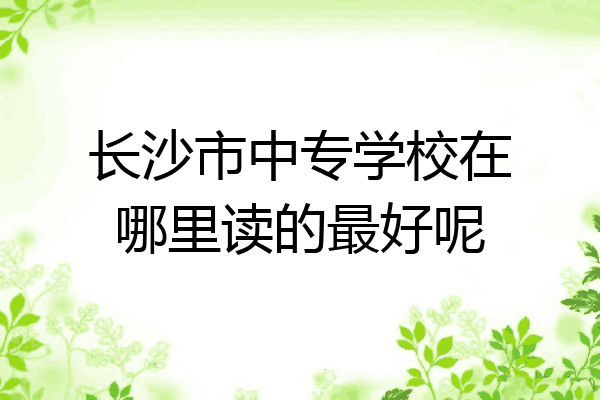 长沙市中专学校在哪里读的最好呢