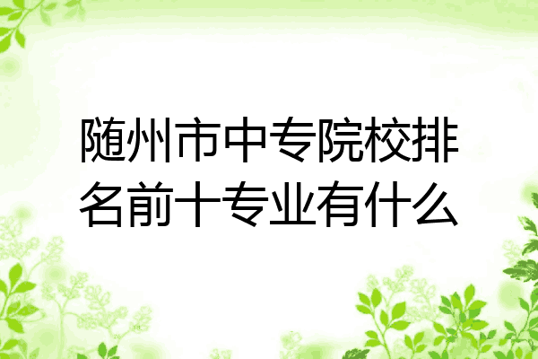 随州市中专院校排名前十专业有什么