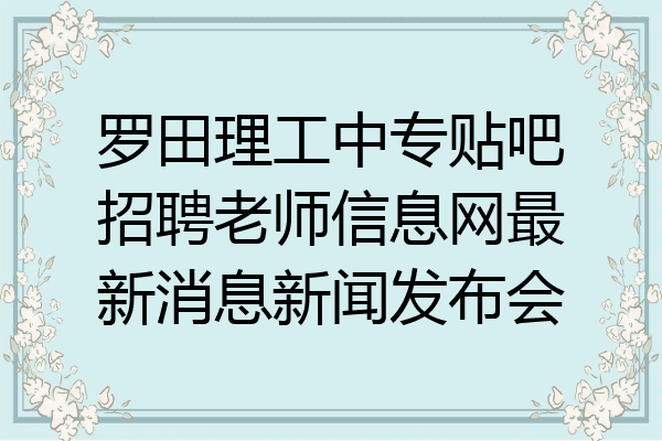 罗田理工中专贴吧招聘老师信息网最新消息新闻发布会