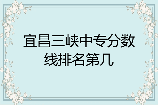 宜昌三峡中专分数线排名第几