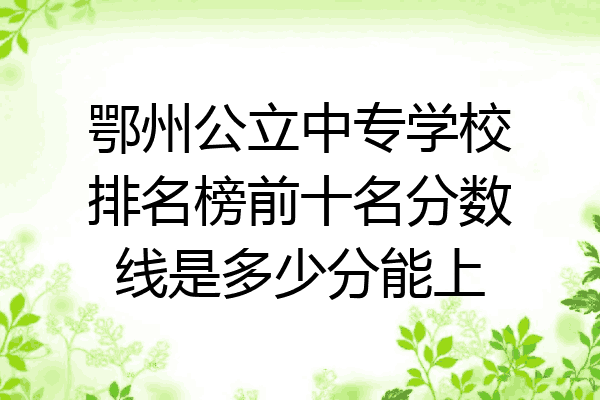 鄂州公立中专学校排名榜前十名分数线是多少分能上