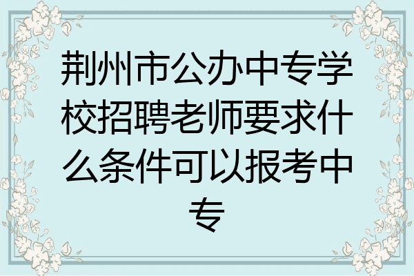 荆州市公办中专学校招聘老师要求什么条件可以报考中专