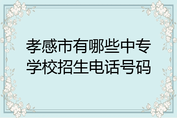 孝感市有哪些中专学校招生电话号码