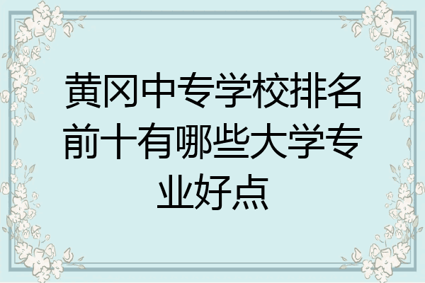 黄冈中专学校排名前十有哪些大学专业好点
