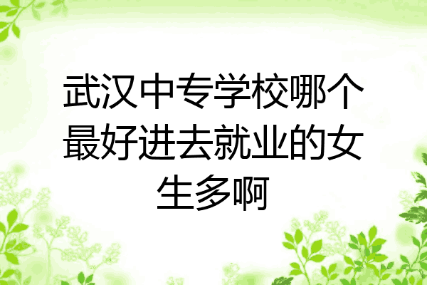 武汉中专学校哪个最好进去就业的女生多啊