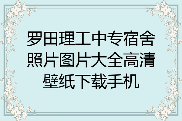 罗田理工中专宿舍照片图片大全高清壁纸下载手机