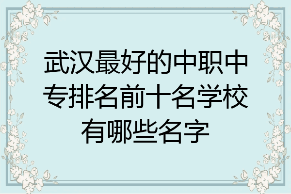 武汉最好的中职中专排名前十名学校有哪些名字