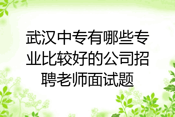 武汉中专有哪些专业比较好的公司招聘老师面试题