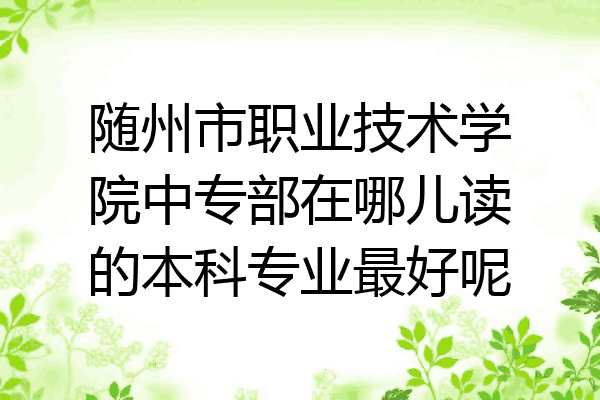 随州市职业技术学院中专部在哪儿读的本科专业最好呢