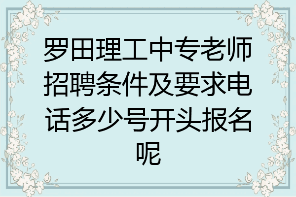 罗田理工中专老师招聘条件及要求电话多少号开头报名呢