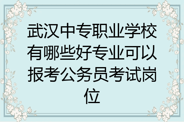 武汉中专职业学校有哪些好专业可以报考公务员考试岗位