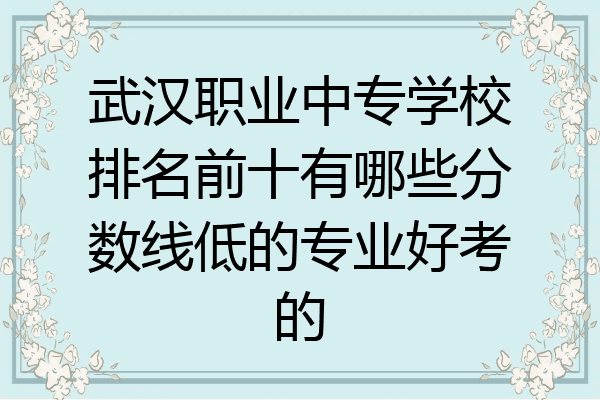 武汉职业中专学校排名前十有哪些分数线低的专业好考的