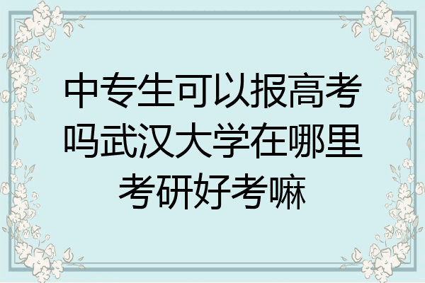中专生可以报高考吗武汉大学在哪里考研好考嘛