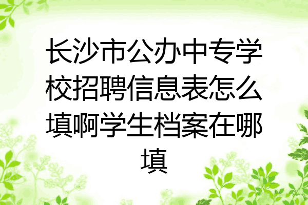 长沙市公办中专学校招聘信息表怎么填啊学生档案在哪填