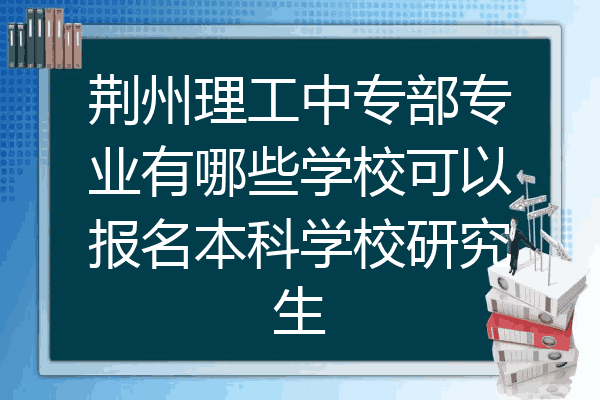 荆州理工中专部专业有哪些学校可以报名本科学校研究生