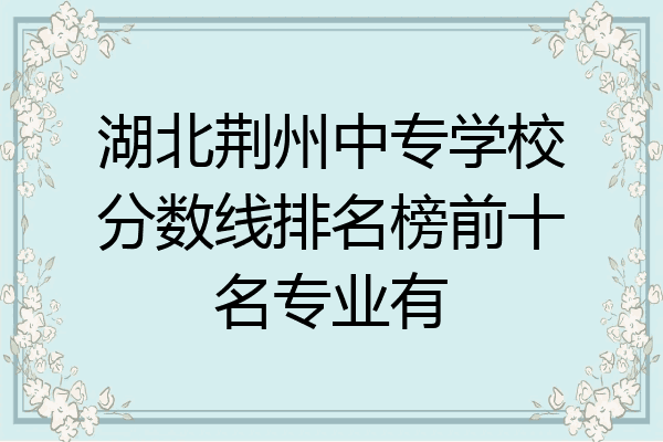 湖北荆州中专学校分数线排名榜前十名专业有