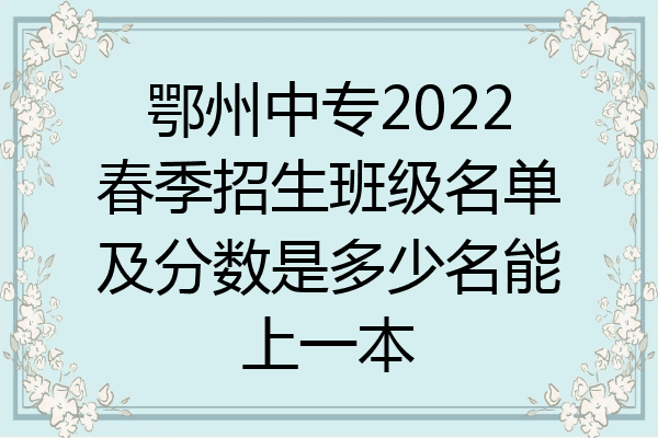 鄂州中专2022春季招生班级名单及分数是多少名能上一本