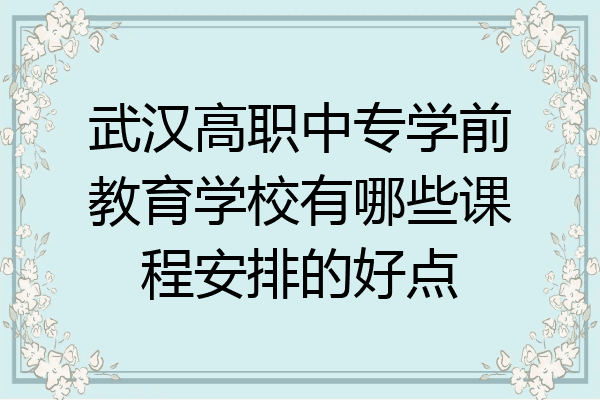 武汉高职中专学前教育学校有哪些课程安排的好点