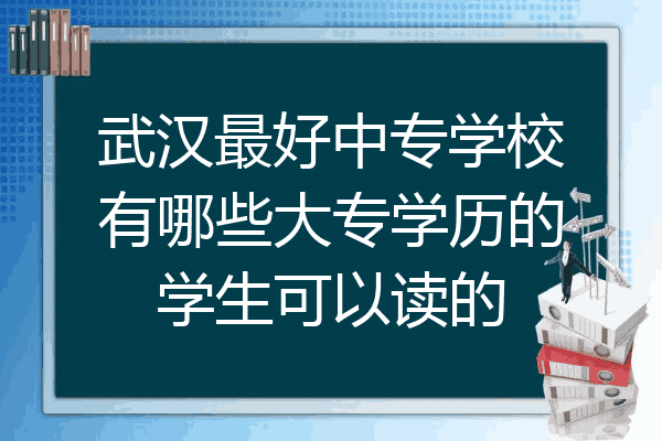 武汉最好中专学校有哪些大专学历的学生可以读的