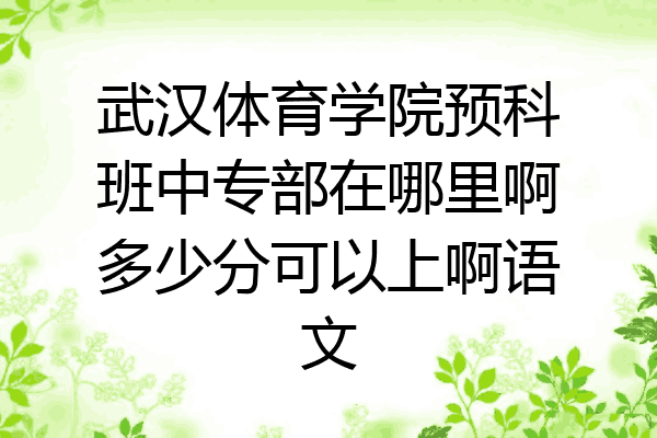 武汉体育学院预科班中专部在哪里啊多少分可以上啊语文