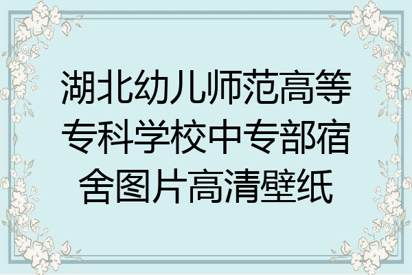 湖北幼儿师范高等专科学校中专部宿舍图片高清壁纸