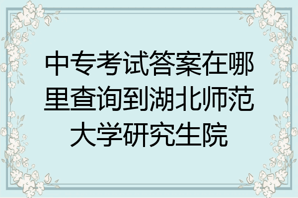 中专考试答案在哪里查询到湖北师范大学研究生院