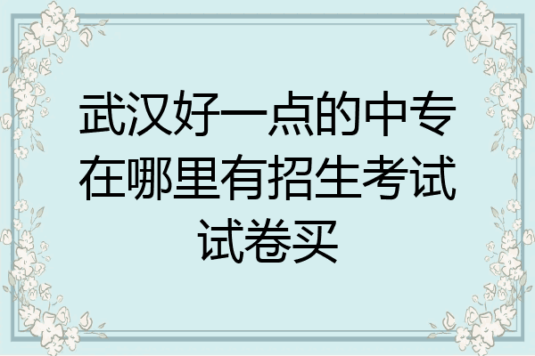 武汉好一点的中专在哪里有招生考试试卷买