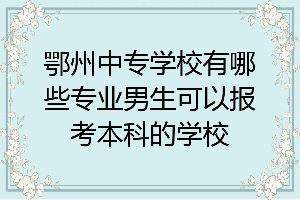 鄂州中专学校有哪些专业男生可以报考本科的学校