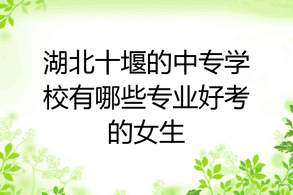 湖北十堰的中专学校有哪些专业好考的女生