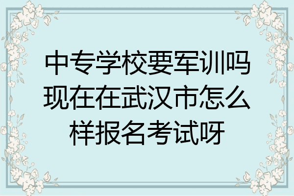 中专学校要军训吗现在在武汉市怎么样报名考试呀