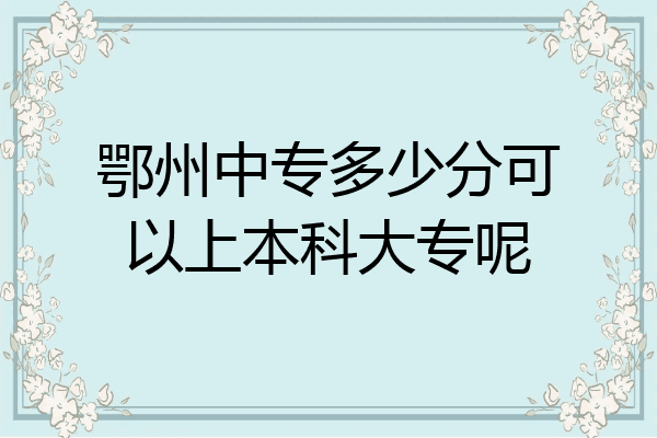 鄂州中专多少分可以上本科大专呢