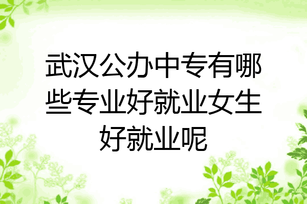武汉公办中专有哪些专业好就业女生好就业呢