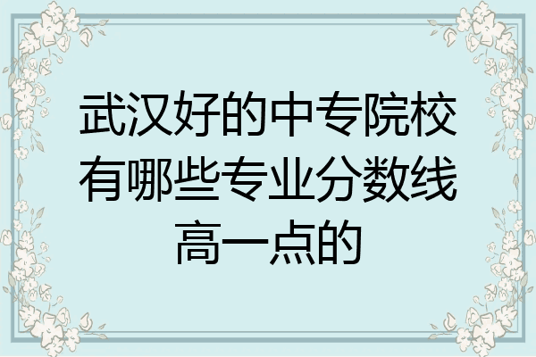 武汉好的中专院校有哪些专业分数线高一点的