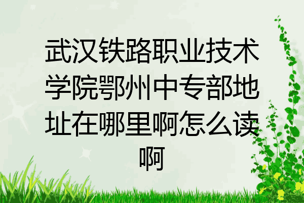 武汉铁路职业技术学院鄂州中专部地址在哪里啊怎么读啊