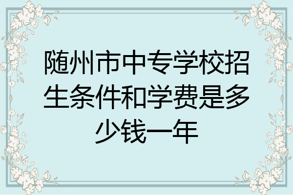 随州市中专学校招生条件和学费是多少钱一年
