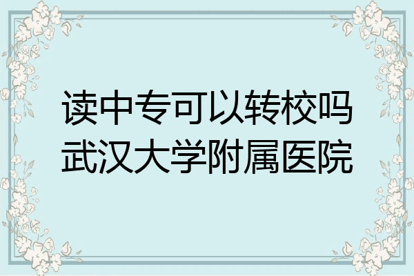 读中专可以转校吗武汉大学附属医院
