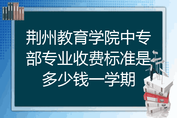 荆州教育学院中专部专业收费标准是多少钱一学期