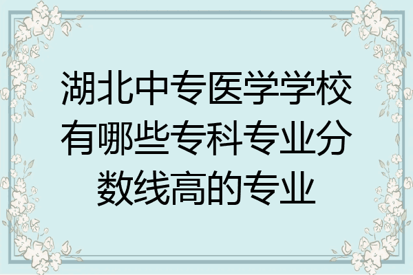 湖北中专医学学校有哪些专科专业分数线高的专业