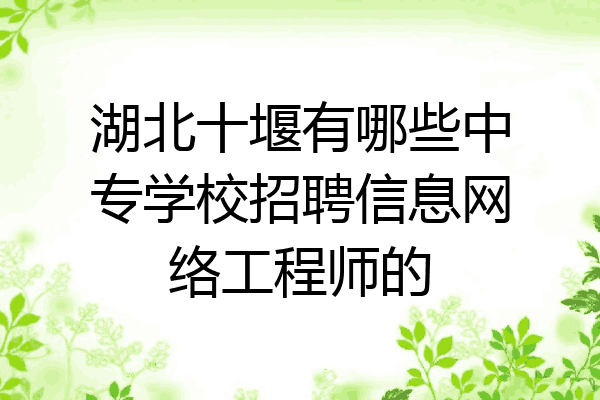 湖北十堰有哪些中专学校招聘信息网络工程师的