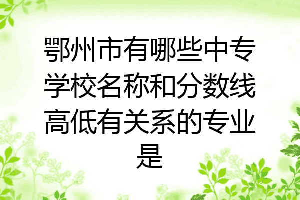 鄂州市有哪些中专学校名称和分数线高低有关系的专业是