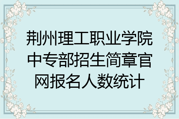荆州理工职业学院中专部招生简章官网报名人数统计