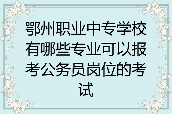 鄂州职业中专学校有哪些专业可以报考公务员岗位的考试