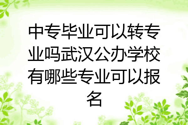中专毕业可以转专业吗武汉公办学校有哪些专业可以报名